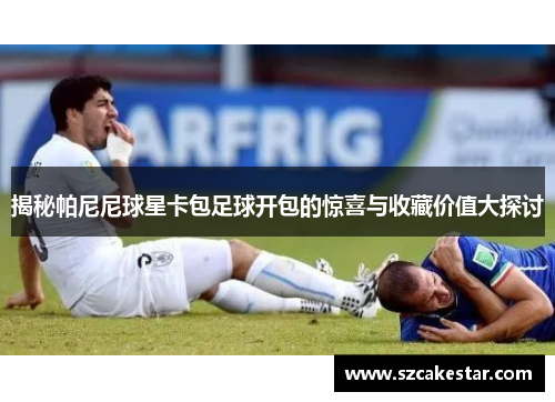 揭秘帕尼尼球星卡包足球开包的惊喜与收藏价值大探讨