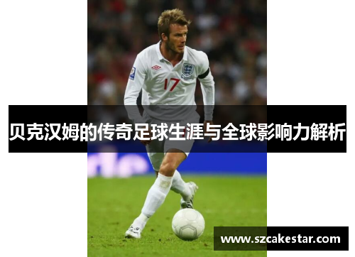 贝克汉姆的传奇足球生涯与全球影响力解析