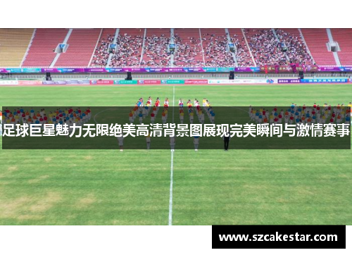 足球巨星魅力无限绝美高清背景图展现完美瞬间与激情赛事