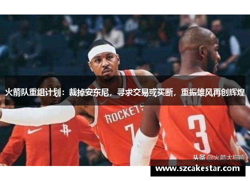 火箭队重组计划：裁掉安东尼，寻求交易或买断，重振雄风再创辉煌