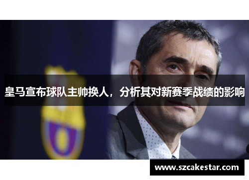 皇马宣布球队主帅换人，分析其对新赛季战绩的影响