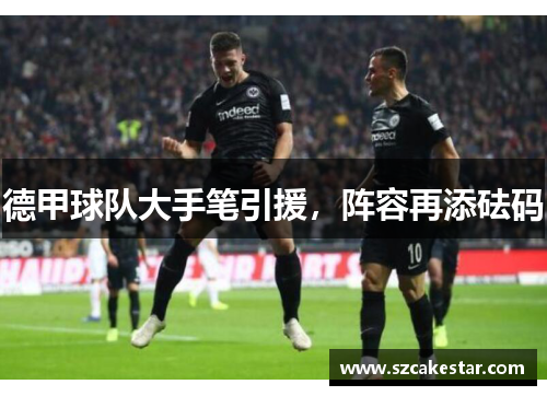 德甲球队大手笔引援，阵容再添砝码